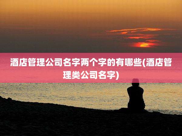 酒店管理公司名字两个字的有哪些(酒店管理类公司名字)