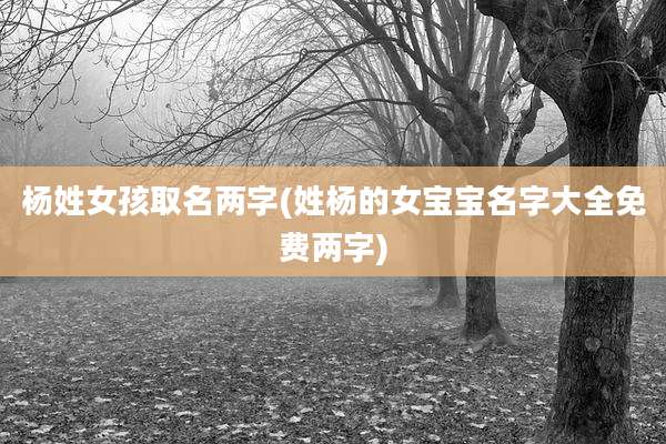 杨姓女孩取名两字(姓杨的女宝宝名字大全免费两字)
