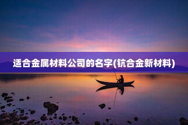 适合金属材料公司的名字(钪合金新材料)
