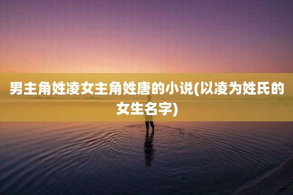 男主角姓凌女主角姓唐的小说(以凌为姓氏的女生名字)
