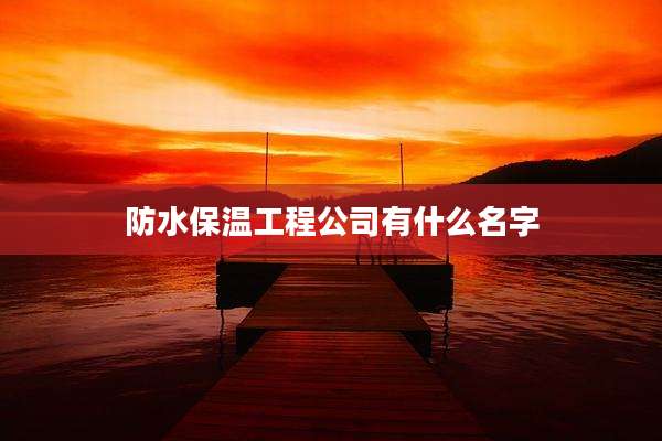 防水保温工程公司有什么名字