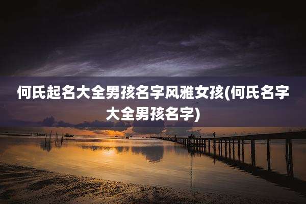 何氏起名大全男孩名字风雅女孩(何氏名字大全男孩名字)
