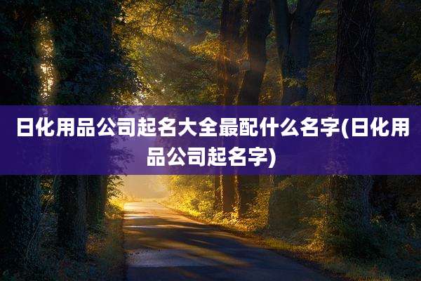 日化用品公司起名大全最配什么名字(日化用品公司起名字)