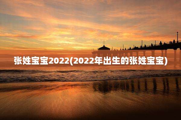 张姓宝宝2022(2022年出生的张姓宝宝)