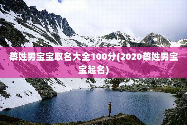 蔡姓男宝宝取名大全100分(2020蔡姓男宝宝起名)