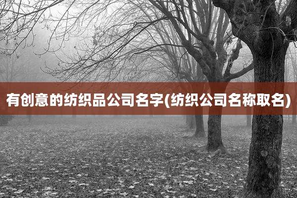 有创意的纺织品公司名字(纺织公司名称取名)