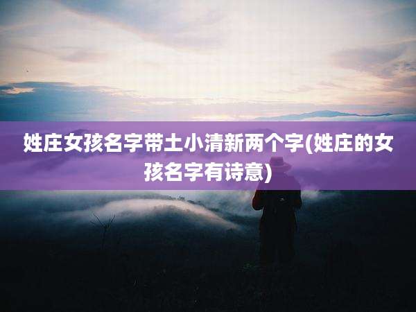 姓庄女孩名字带土小清新两个字(姓庄的女孩名字有诗意)