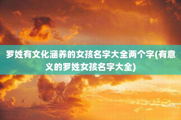 罗姓有文化涵养的女孩名字大全两个字(有意义的罗姓女孩名字大全)