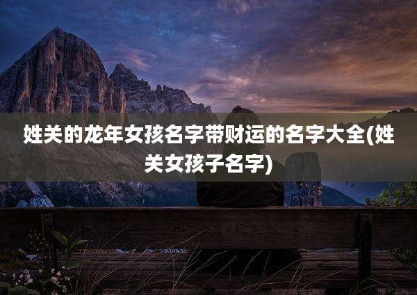 姓关的龙年女孩名字带财运的名字大全(姓关女孩子名字)
