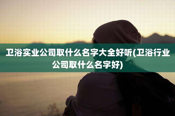 卫浴实业公司取什么名字大全好听(卫浴行业公司取什么名字好)