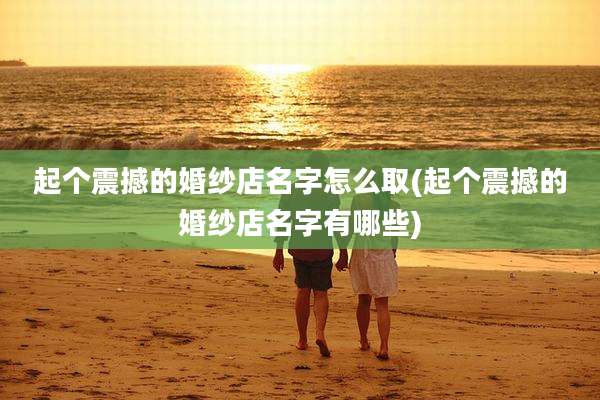 起个震撼的婚纱店名字怎么取(起个震撼的婚纱店名字有哪些)