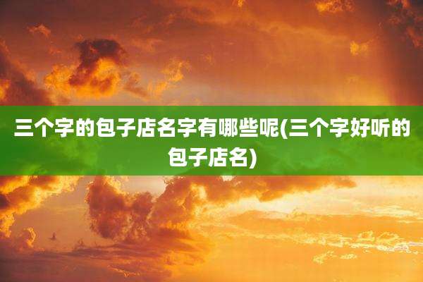 三个字的包子店名字有哪些呢(三个字好听的包子店名)
