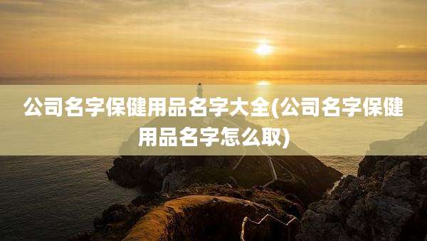 公司名字保健用品名字大全(公司名字保健用品名字怎么取)