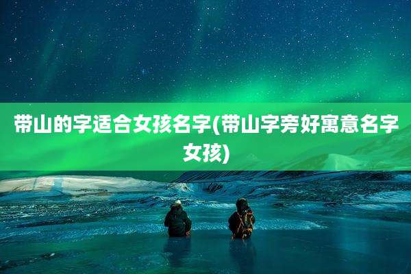 带山的字适合女孩名字(带山字旁好寓意名字女孩)