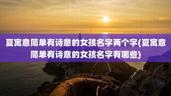 夏寓意简单有诗意的女孩名字两个字(夏寓意简单有诗意的女孩名字有哪些)