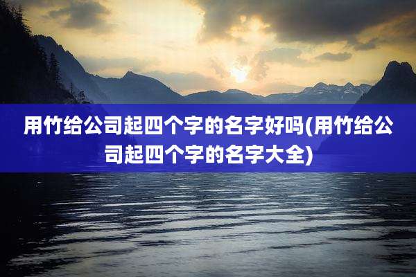 用竹给公司起四个字的名字好吗(用竹给公司起四个字的名字大全)