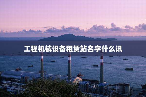 工程机械设备租赁站名字什么讯