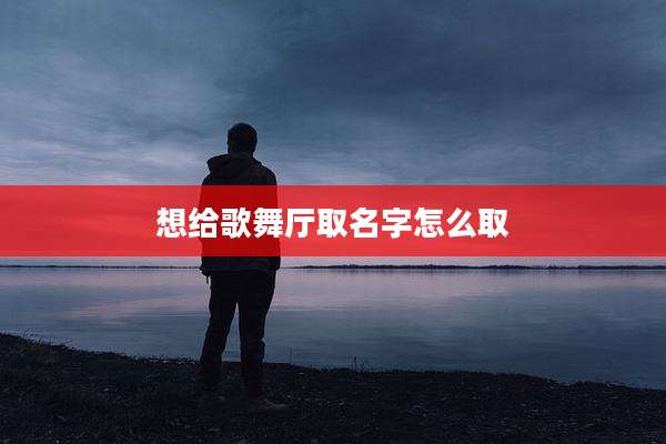 想给歌舞厅取名字怎么取