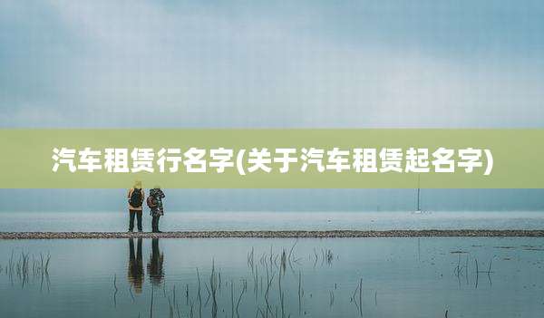 汽车租赁行名字(关于汽车租赁起名字)