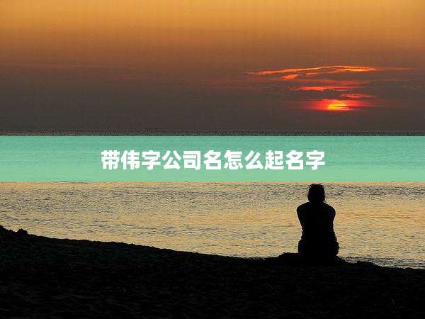 带伟字公司名怎么起名字