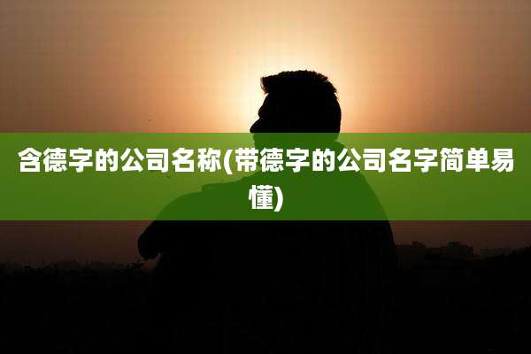 含德字的公司名称(带德字的公司名字简单易懂)