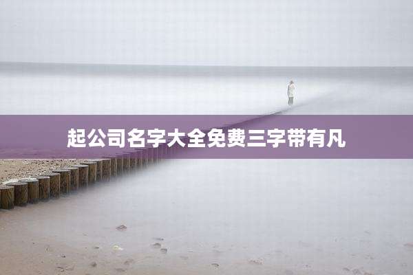 起公司名字大全免费三字带有凡