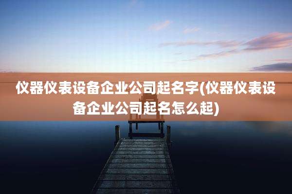 仪器仪表设备企业公司起名字(仪器仪表设备企业公司起名怎么起)