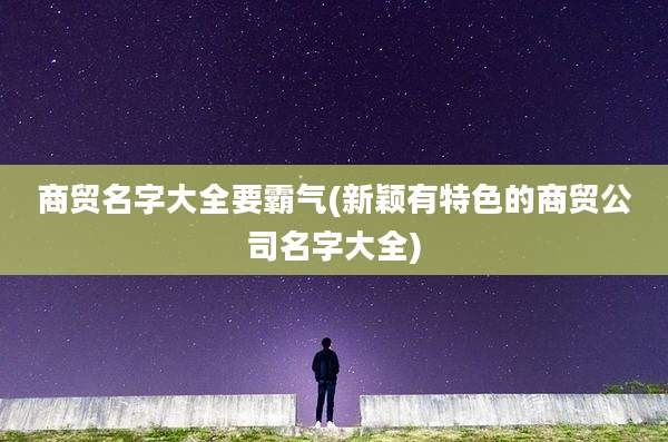 商贸名字大全要霸气(新颖有特色的商贸公司名字大全)