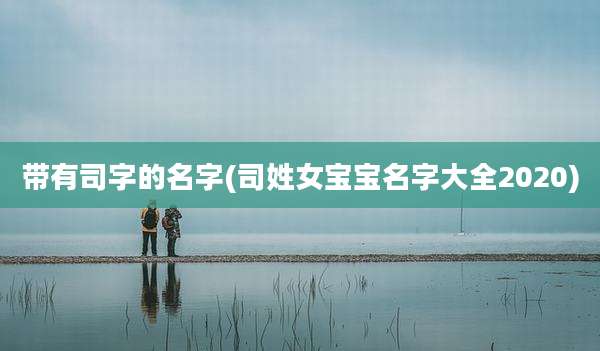 带有司字的名字(司姓女宝宝名字大全2020)