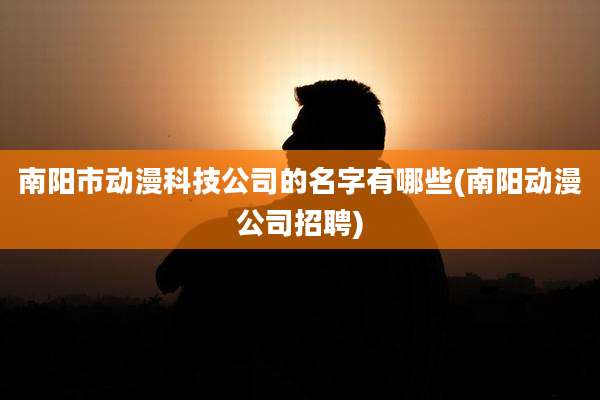 南阳市动漫科技公司的名字有哪些(南阳动漫公司招聘)