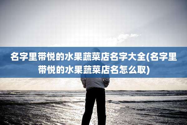名字里带悦的水果蔬菜店名字大全(名字里带悦的水果蔬菜店名怎么取)