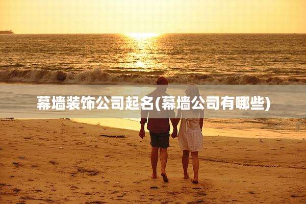 幕墙装饰公司起名(幕墙公司有哪些)