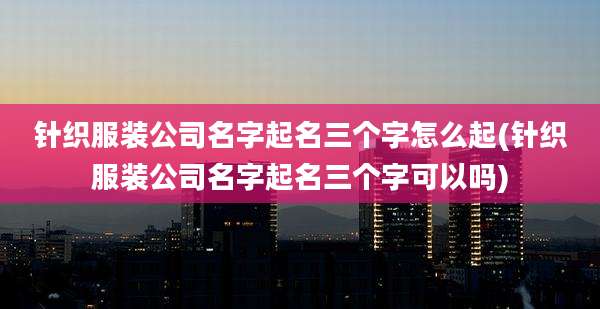 针织服装公司名字起名三个字怎么起(针织服装公司名字起名三个字可以吗)