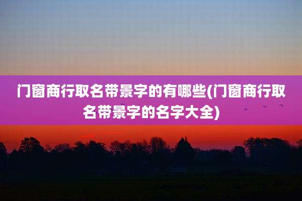 门窗商行取名带景字的有哪些(门窗商行取名带景字的名字大全)