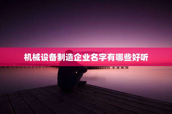 机械设备制造企业名字有哪些好听