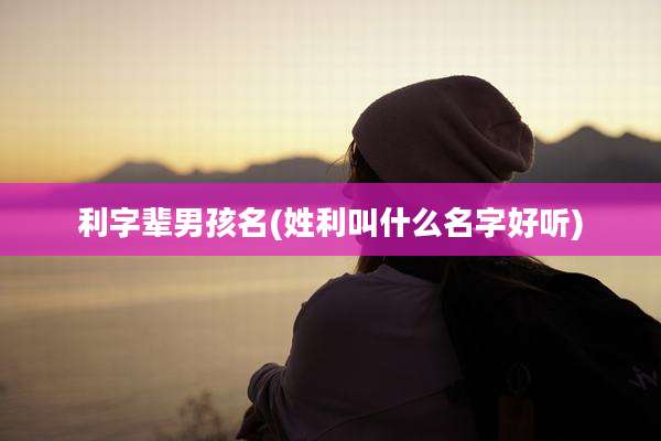 利字辈男孩名(姓利叫什么名字好听)