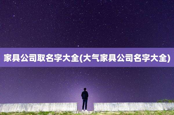 家具公司取名字大全(大气家具公司名字大全)