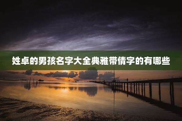 姓卓的男孩名字大全典雅带倩字的有哪些
