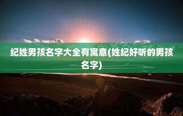 纪姓男孩名字大全有寓意(姓纪好听的男孩名字)