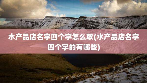 水产品店名字四个字怎么取(水产品店名字四个字的有哪些)