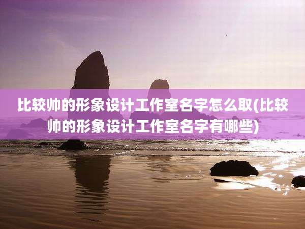 比较帅的形象设计工作室名字怎么取(比较帅的形象设计工作室名字有哪些)