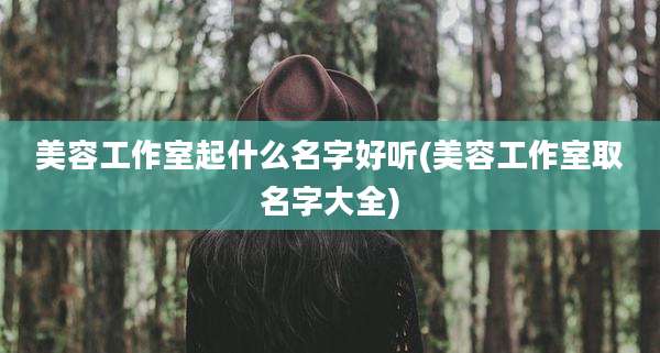 美容工作室起什么名字好听(美容工作室取名字大全)
