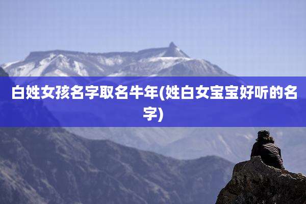 白姓女孩名字取名牛年(姓白女宝宝好听的名字)