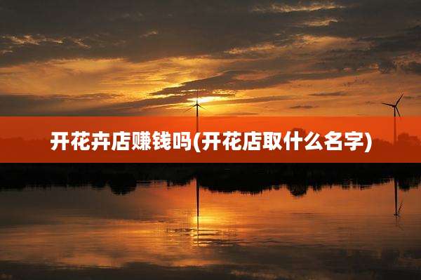 开花卉店赚钱吗(开花店取什么名字)