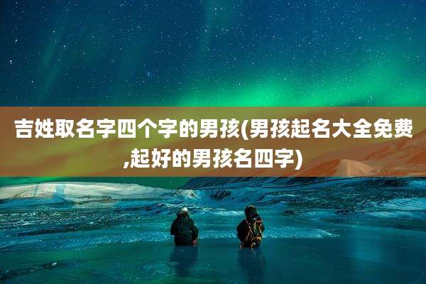 吉姓取名字四个字的男孩(男孩起名大全免费,起好的男孩名四字)