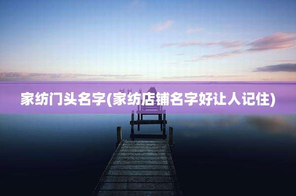 家纺门头名字(家纺店铺名字好让人记住)