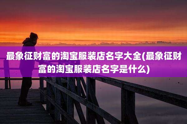 最象征财富的淘宝服装店名字大全(最象征财富的淘宝服装店名字是什么)