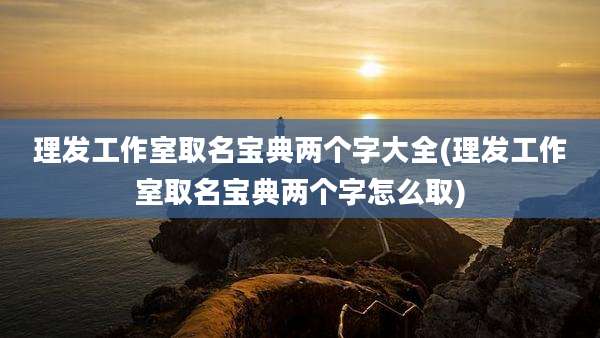 理发工作室取名宝典两个字大全(理发工作室取名宝典两个字怎么取)