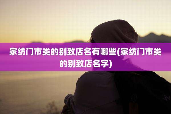 家纺门市类的别致店名有哪些(家纺门市类的别致店名字)
