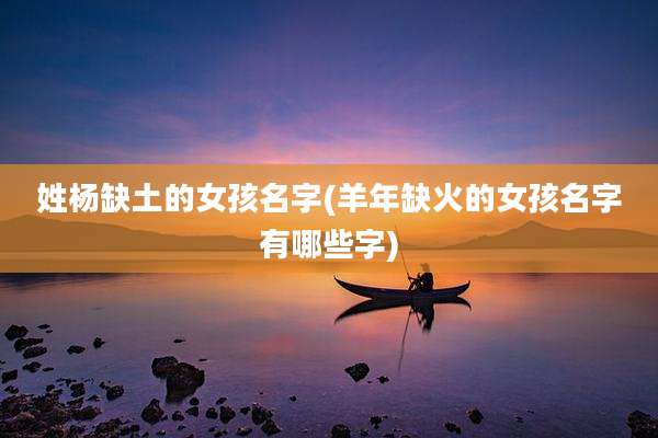姓杨缺土的女孩名字(羊年缺火的女孩名字有哪些字)